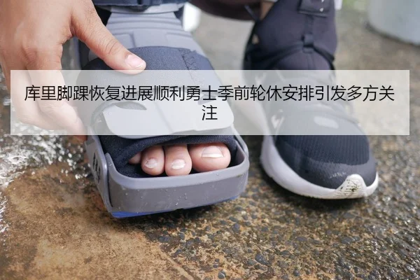 库里脚踝恢复进展顺利勇士季前轮休安排引发多方关注