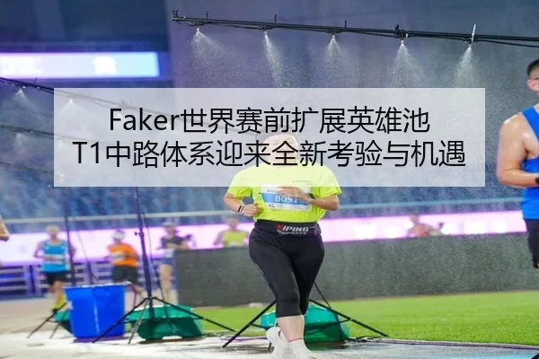 Faker世界赛前扩展英雄池 T1中路体系迎来全新考验与机遇